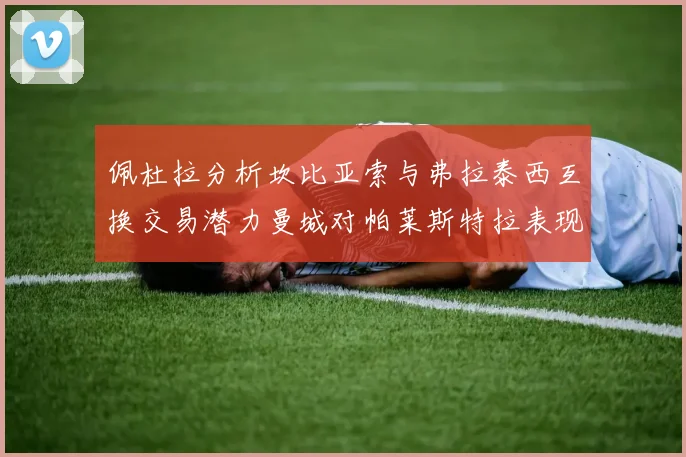 佩杜拉分析坎比亚索与弗拉泰西互换交易潜力曼城对帕莱斯特拉表现出兴趣