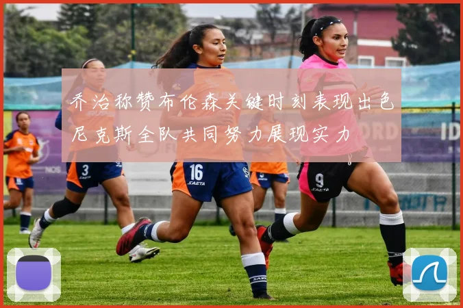 乔治称赞布伦森关键时刻表现出色尼克斯全队共同努力展现实力