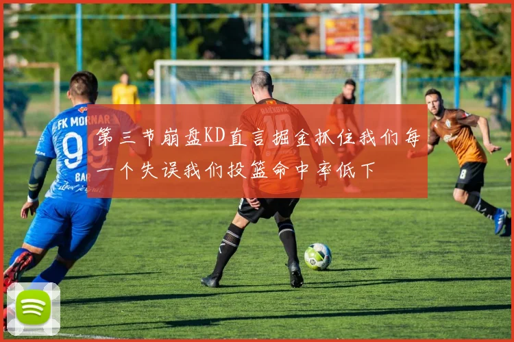 第三节崩盘KD直言掘金抓住我们每一个失误我们投篮命中率低下