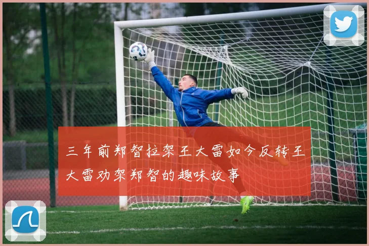 三年前郑智拉架王大雷如今反转王大雷劝架郑智的趣味故事