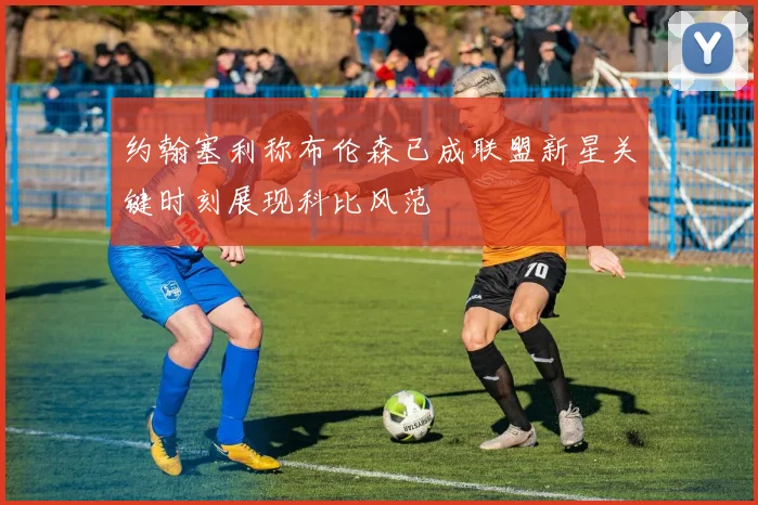 约翰塞利称布伦森已成联盟新星关键时刻展现科比风范