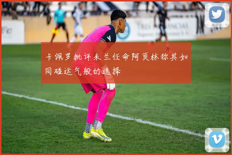 卡佩罗批评米兰任命阿莫林称其如同碰运气般的选择