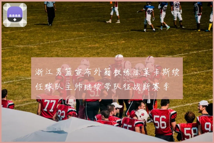 浙江男篮宣布外籍教练法莱卡斯续任球队主帅继续带队征战新赛季