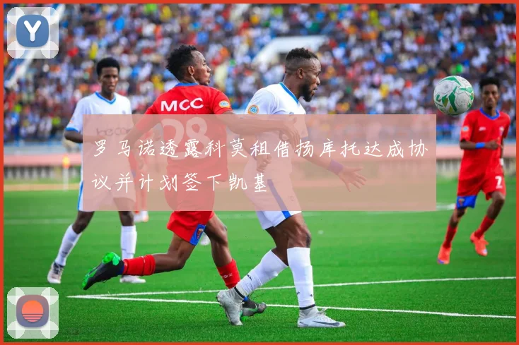 罗马诺透露科莫租借扬库托达成协议并计划签下凯基