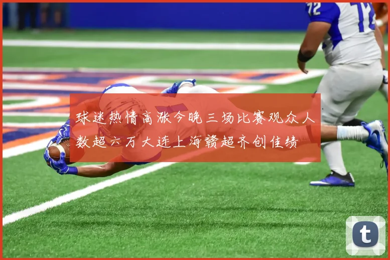 球迷热情高涨今晚三场比赛观众人数超六万大连上海赣超齐创佳绩