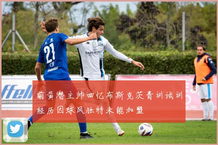 前黄潜主帅回忆布斯克茨青训试训经历因球风独特未能加盟