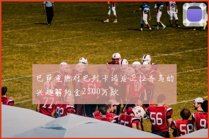 巴萨重燃对巴列卡诺后卫拉齐乌的兴趣解约金2500万欧