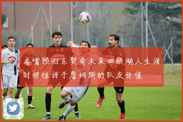 名嘴预测东契奇未来回顾湖人生涯时将惊讶于詹姆斯的队友价值