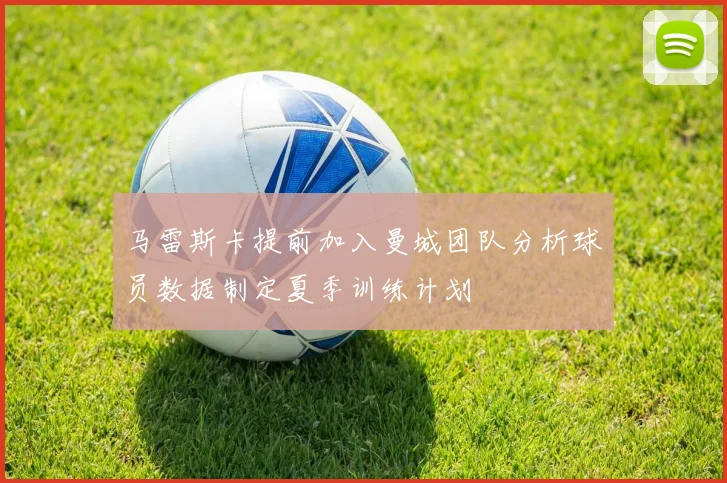 马雷斯卡提前加入曼城团队分析球员数据制定夏季训练计划