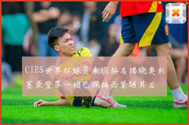 CIES世界杯球员表现排名揭晓奥利塞荣登第一姆巴佩梅西紧随其后