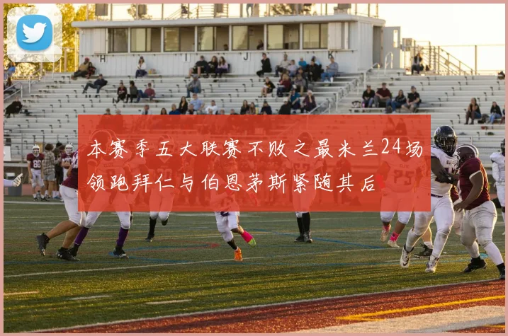 本赛季五大联赛不败之最米兰24场领跑拜仁与伯恩茅斯紧随其后