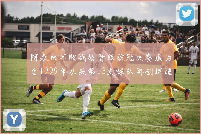 阿森纳不败战绩晋级欧冠决赛成为自1999年以来第13支球队再创辉煌