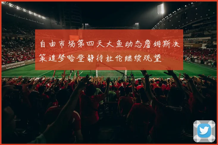 自由市场第四天大鱼动态詹姆斯决策追梦哈登静待杜伦继续观望
