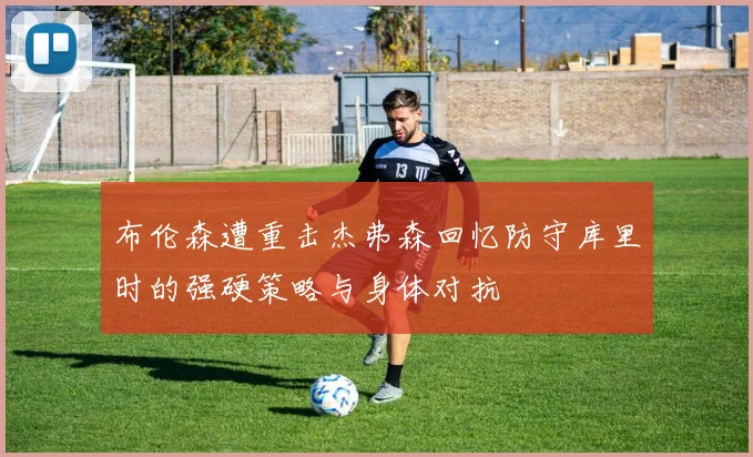 布伦森遭重击杰弗森回忆防守库里时的强硬策略与身体对抗