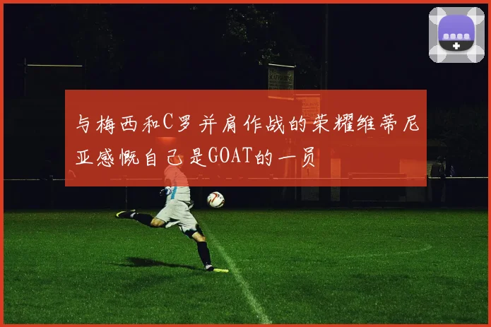 与梅西和C罗并肩作战的荣耀维蒂尼亚感慨自己是GOAT的一员