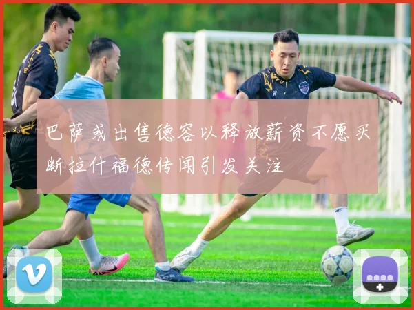 巴萨或出售德容以释放薪资不愿买断拉什福德传闻引发关注