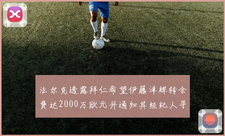 法尔克透露拜仁希望伊藤洋辉转会费达2000万欧元并通知其经纪人寻找新东家