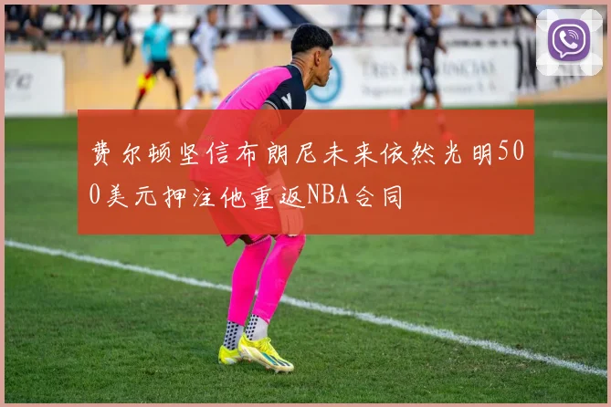 费尔顿坚信布朗尼未来依然光明500美元押注他重返NBA合同