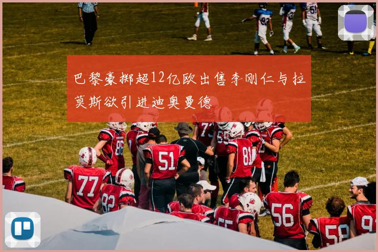 巴黎豪掷超12亿欧出售李刚仁与拉莫斯欲引进迪奥曼德