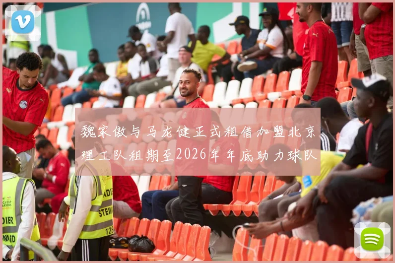 魏家傲与马龙健正式租借加盟北京理工队租期至2026年年底助力球队发展