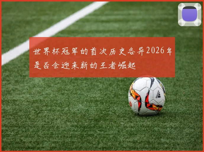 世界杯冠军的首次历史各异2026年是否会迎来新的王者崛起