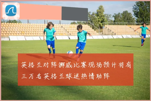 英格兰对阵挪威比赛现场预计将有三万名英格兰球迷热情助阵