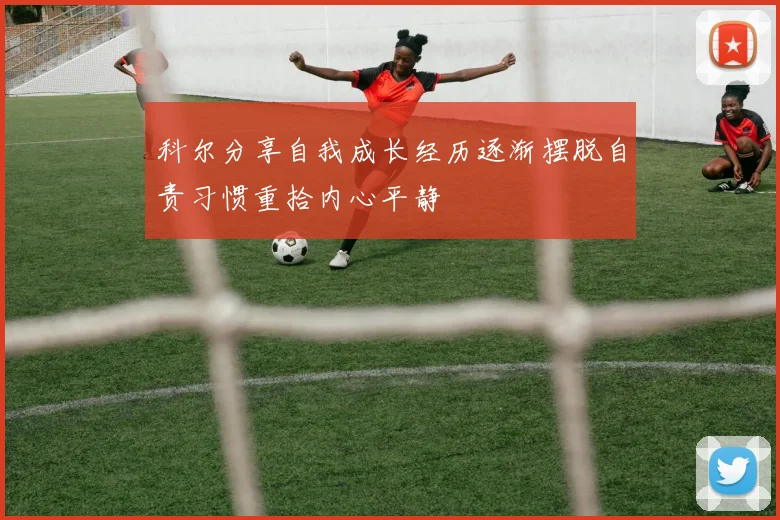 科尔分享自我成长经历逐渐摆脱自责习惯重拾内心平静