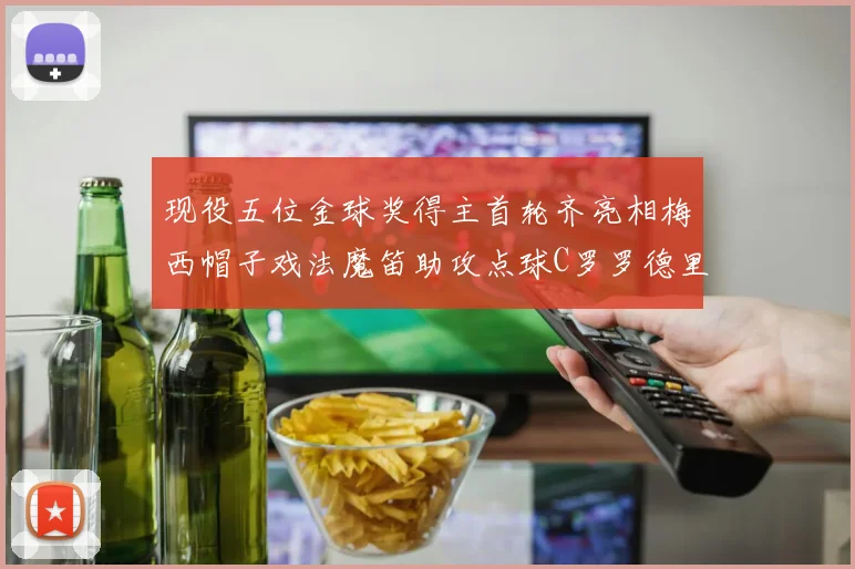 现役五位金球奖得主首轮齐亮相梅西帽子戏法魔笛助攻点球C罗罗德里握手言和