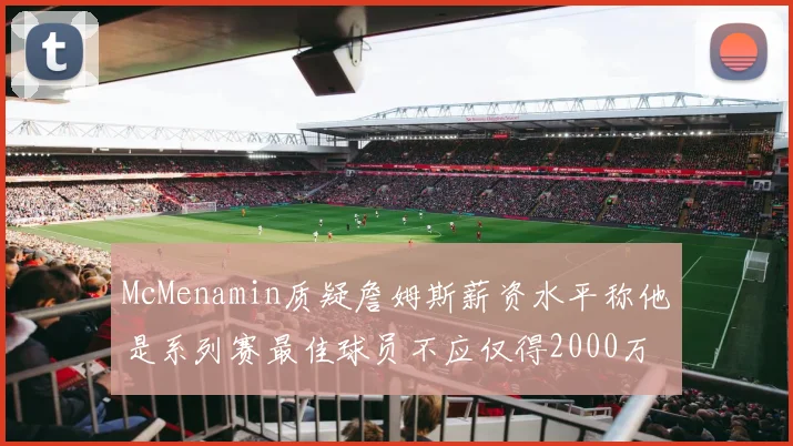 McMenamin质疑詹姆斯薪资水平称他是系列赛最佳球员不应仅得2000万