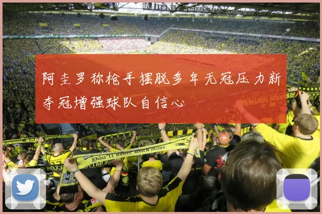 阿圭罗称枪手摆脱多年无冠压力新夺冠增强球队自信心