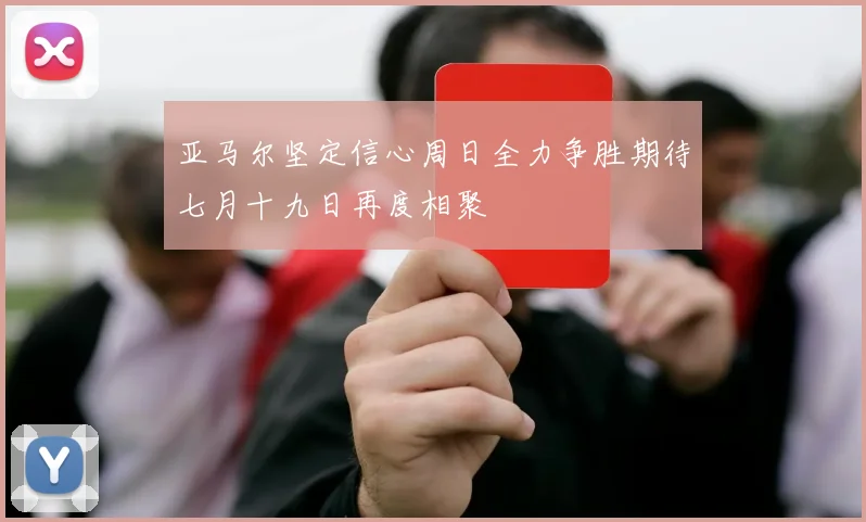 亚马尔坚定信心周日全力争胜期待七月十九日再度相聚