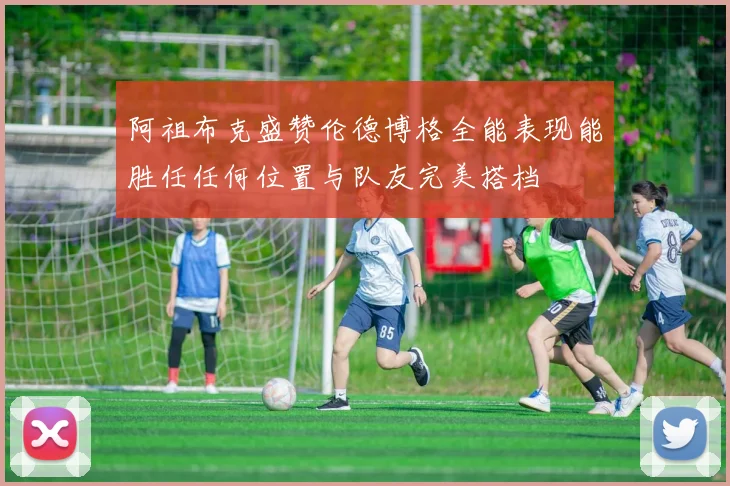 阿祖布克盛赞伦德博格全能表现能胜任任何位置与队友完美搭档