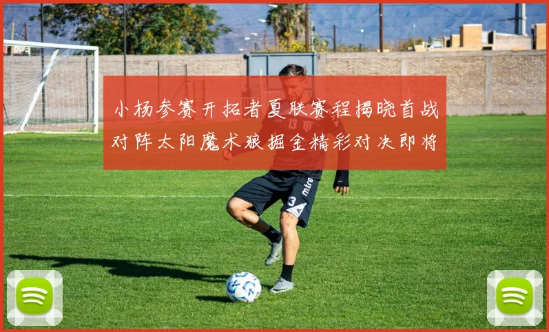 小杨参赛开拓者夏联赛程揭晓首战对阵太阳魔术狼掘金精彩对决即将开启