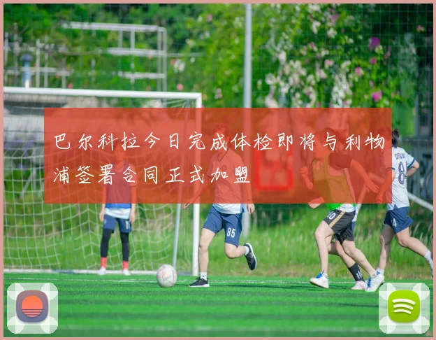 巴尔科拉今日完成体检即将与利物浦签署合同正式加盟